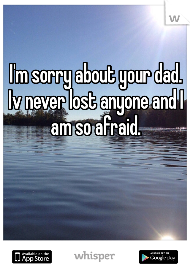 I'm sorry about your dad. 
Iv never lost anyone and I am so afraid.
