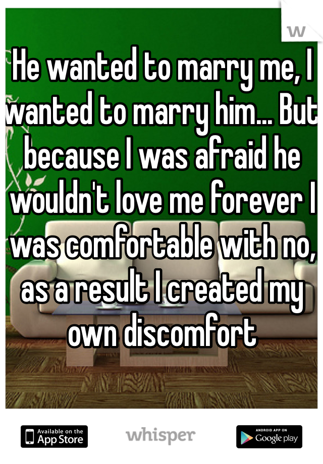 He wanted to marry me, I wanted to marry him... But because I was afraid he wouldn't love me forever I was comfortable with no, as a result I created my own discomfort