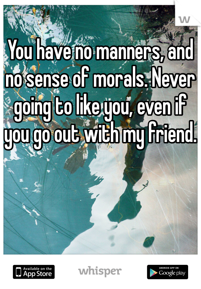 You have no manners, and no sense of morals. Never going to like you, even if you go out with my friend.