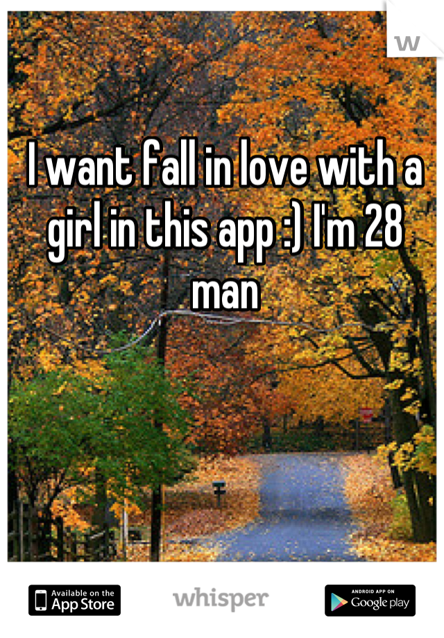I want fall in love with a girl in this app :) I'm 28 man