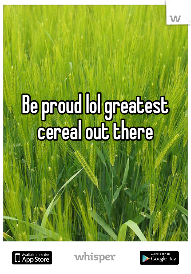 Be proud lol greatest cereal out there