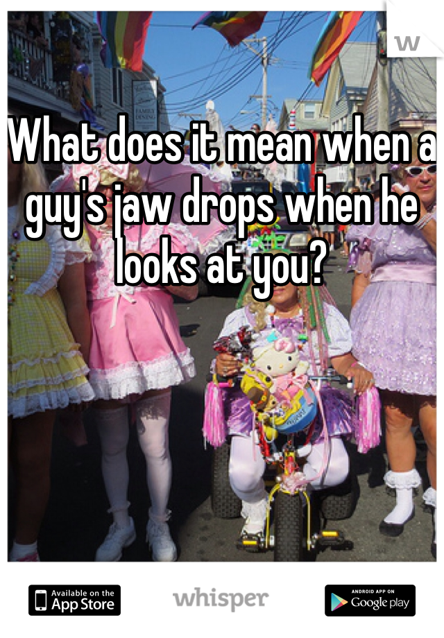 What does it mean when a guy's jaw drops when he looks at you? 