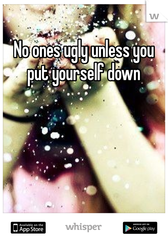No ones ugly unless you put yourself down 