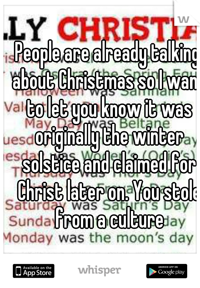 People are already talking about Christmas so I want to let you know it was originally the winter solstice and claimed for Christ later on. You stole from a culture