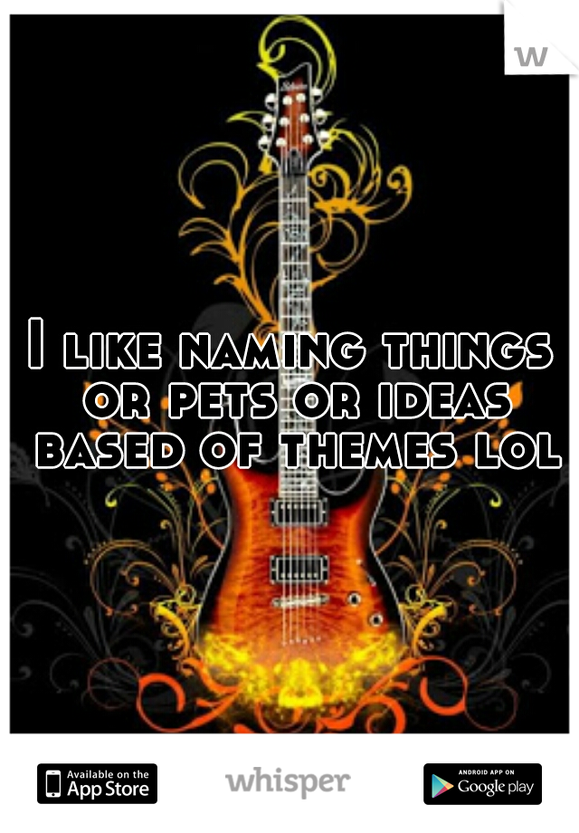 I like naming things or pets or ideas based of themes lol
