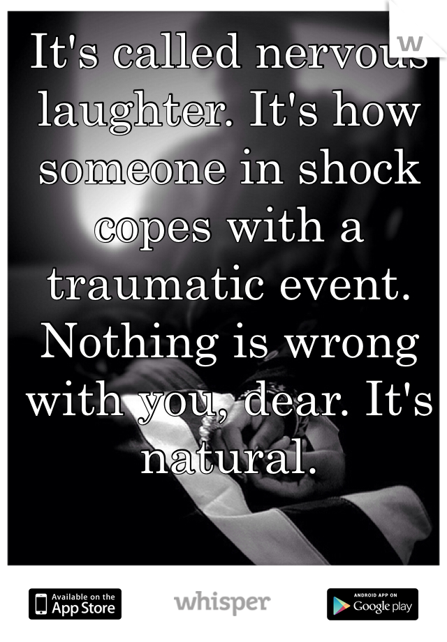 It's called nervous laughter. It's how someone in shock copes with a traumatic event. Nothing is wrong with you, dear. It's natural.