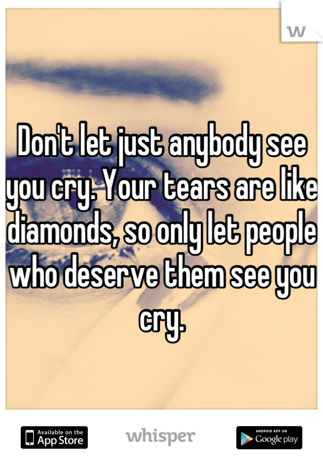 Don't let just anybody see you cry. Your tears are like diamonds, so only let people who deserve them see you cry.