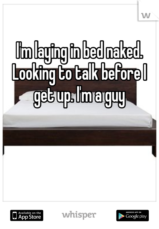 I'm laying in bed naked. Looking to talk before I get up. I'm a guy