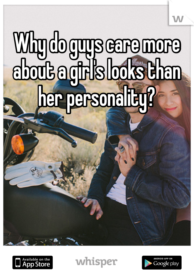 Why do guys care more about a girl's looks than her personality?