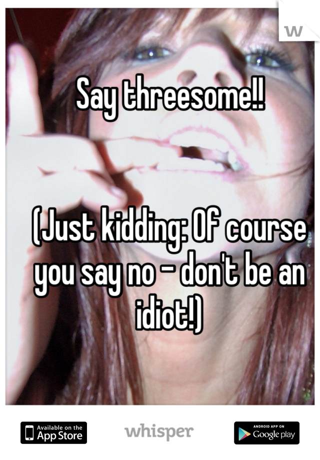 Say threesome!!


(Just kidding: Of course you say no - don't be an idiot!)