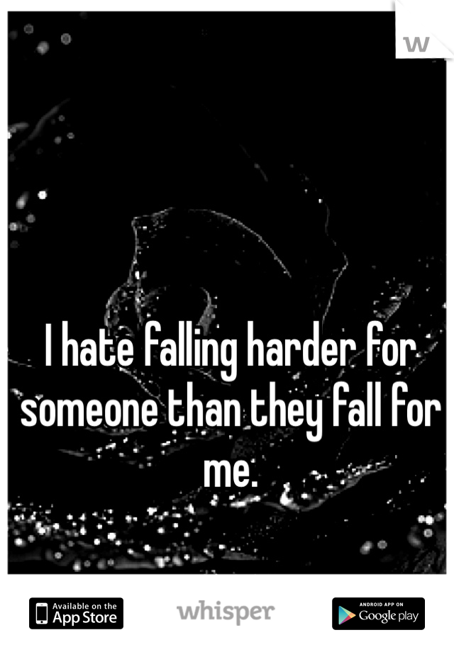 I hate falling harder for someone than they fall for me. 