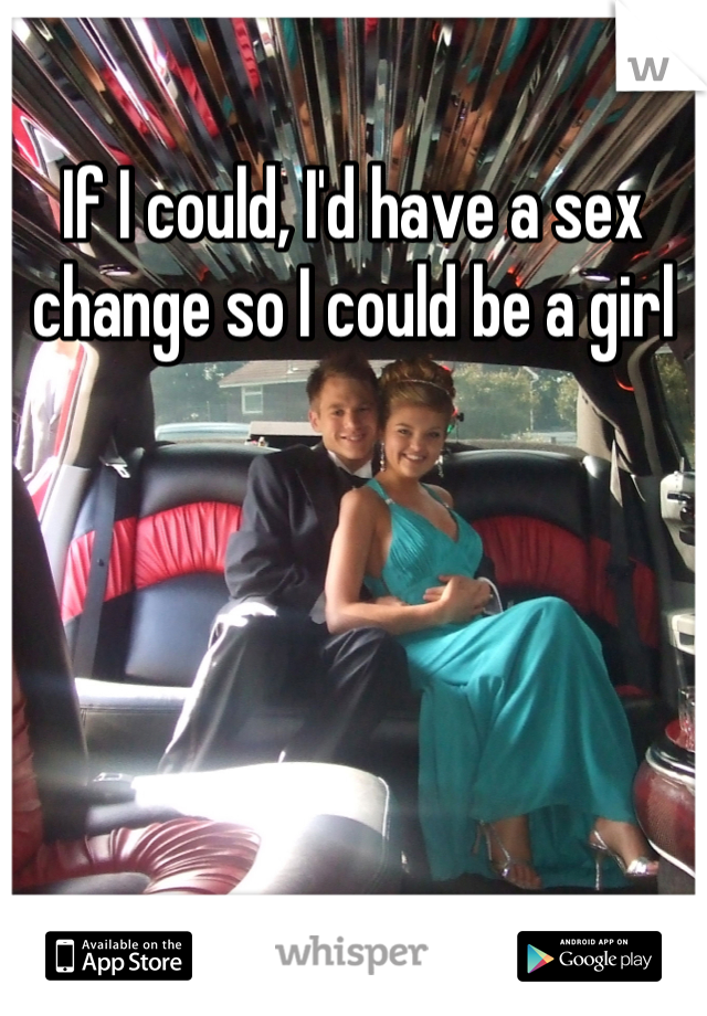 If I could, I'd have a sex change so I could be a girl