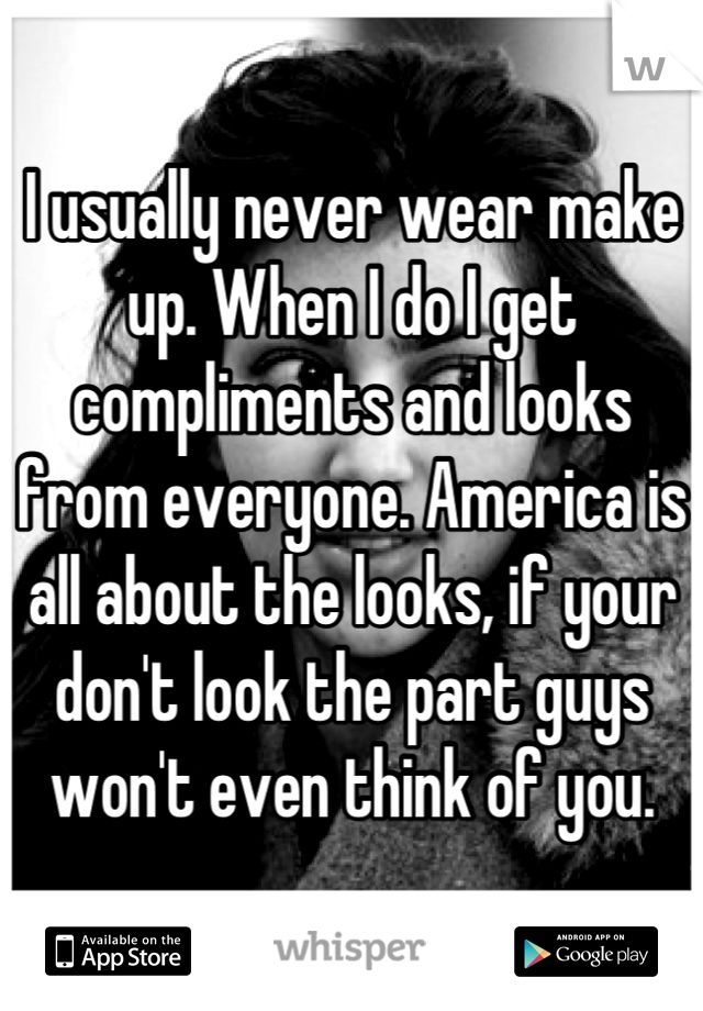 I usually never wear make up. When I do I get compliments and looks from everyone. America is all about the looks, if your don't look the part guys won't even think of you.