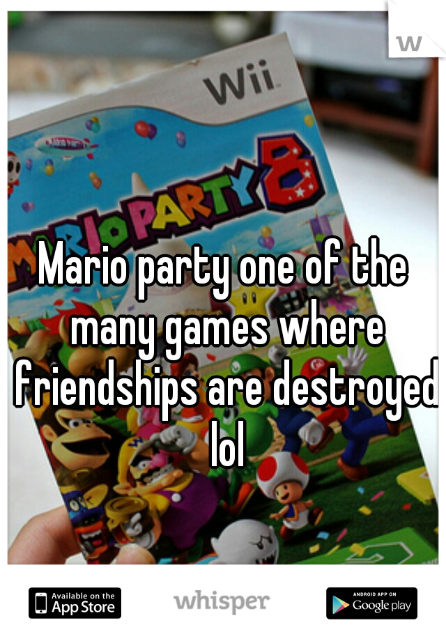 Mario party one of the many games where friendships are destroyed lol