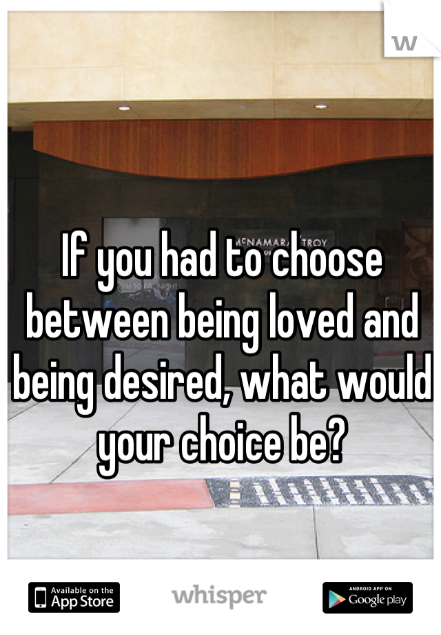 If you had to choose between being loved and being desired, what would your choice be?