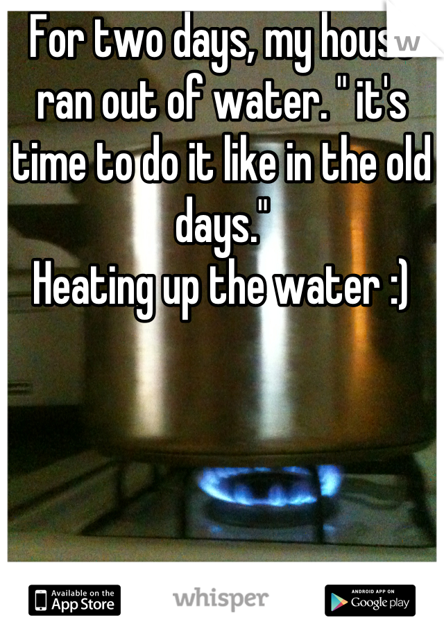 For two days, my house ran out of water. " it's time to do it like in the old days."
Heating up the water :)
