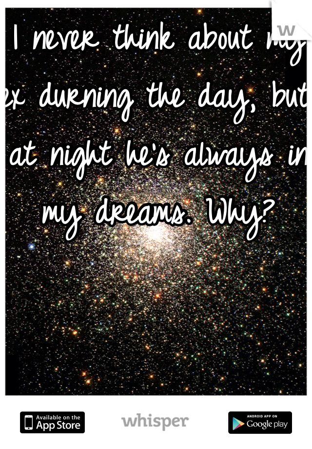 I never think about my ex durning the day, but at night he's always in my dreams. Why? 