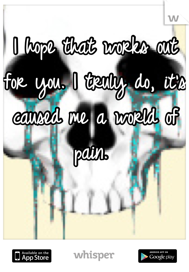 I hope that works out for you. I truly do, it's caused me a world of pain. 