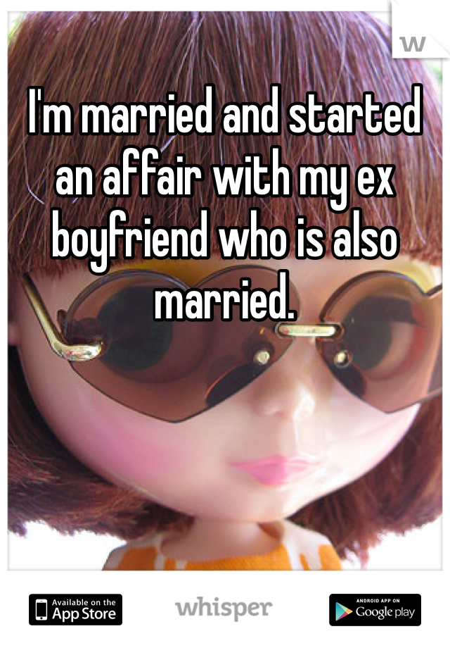 I'm married and started an affair with my ex boyfriend who is also married. 