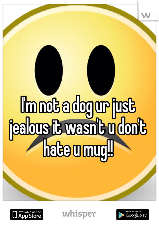 I'm not a dog ur just jealous it wasn't u don't hate u mug!! 