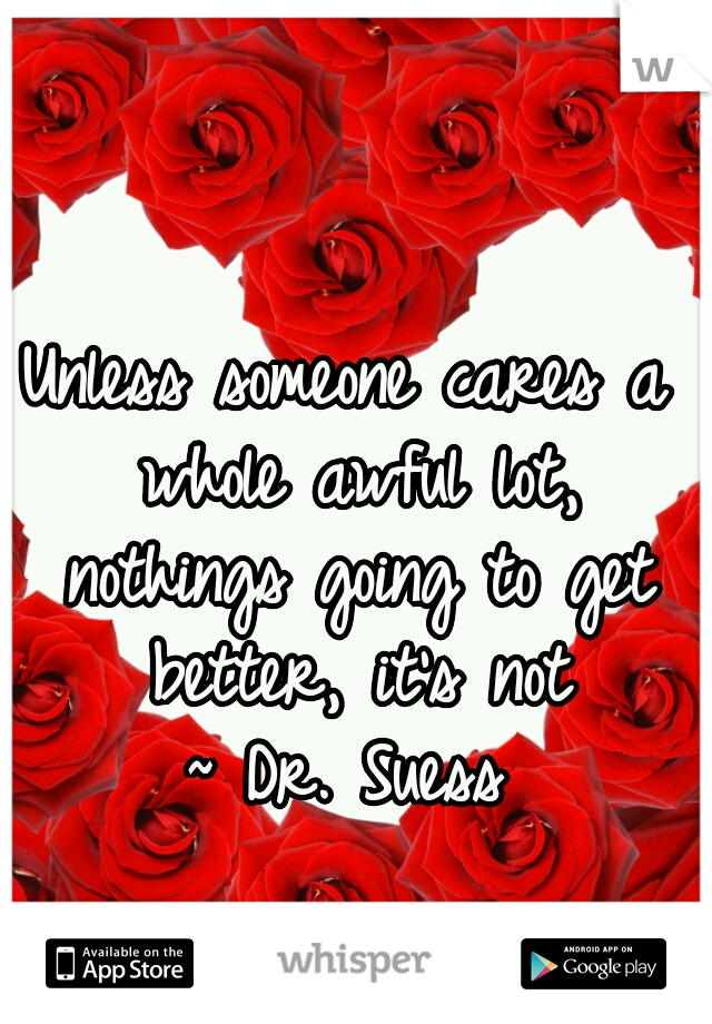 Unless someone cares a whole awful lot, nothings going to get better, it's not

~ Dr. Suess