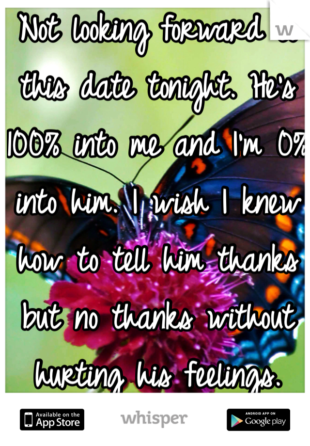 Not looking forward to this date tonight. He's 100% into me and I'm 0% into him. I wish I knew how to tell him thanks but no thanks without hurting his feelings. 