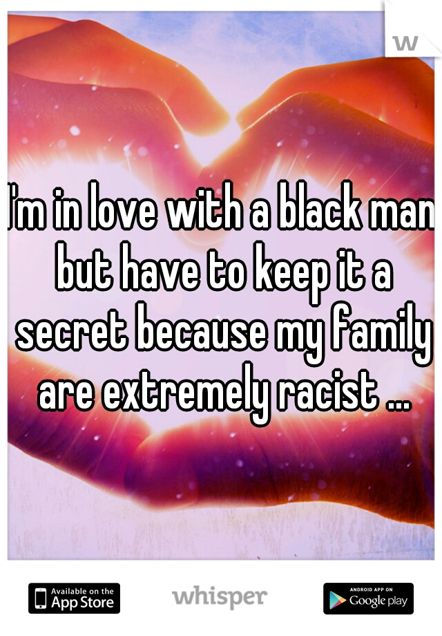 I'm in love with a black man but have to keep it a secret because my family are extremely racist ...