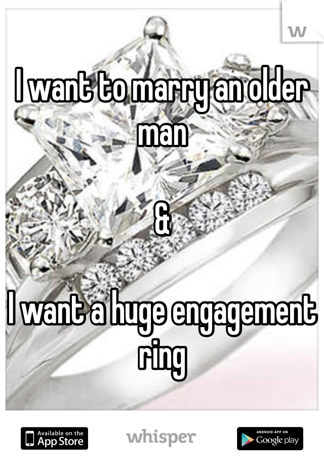 I want to marry an older man 

& 

I want a huge engagement ring 

