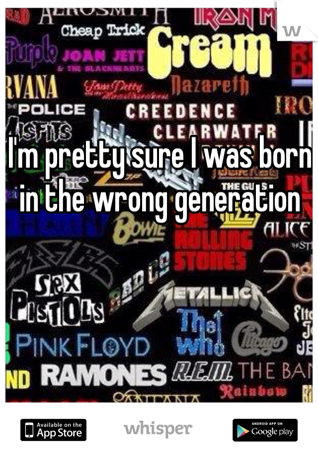 I'm pretty sure I was born in the wrong generation 
