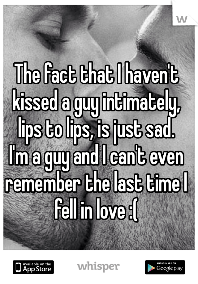 The fact that I haven't kissed a guy intimately, lips to lips, is just sad.
I'm a guy and I can't even remember the last time I fell in love :(