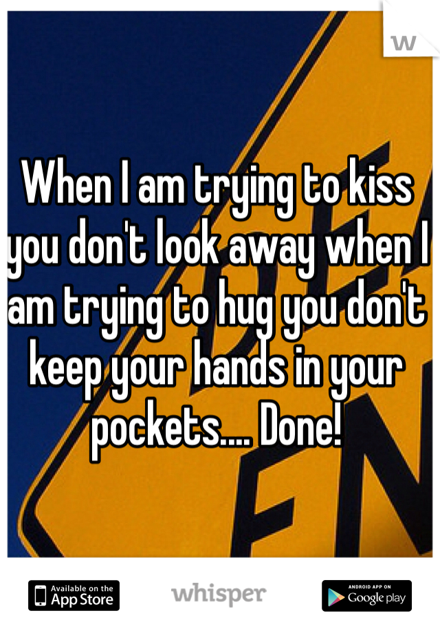 When I am trying to kiss you don't look away when I am trying to hug you don't keep your hands in your pockets.... Done! 