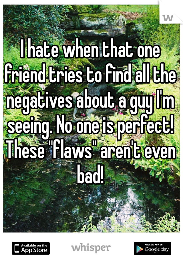I hate when that one friend tries to find all the negatives about a guy I'm seeing. No one is perfect! These "flaws" aren't even bad!