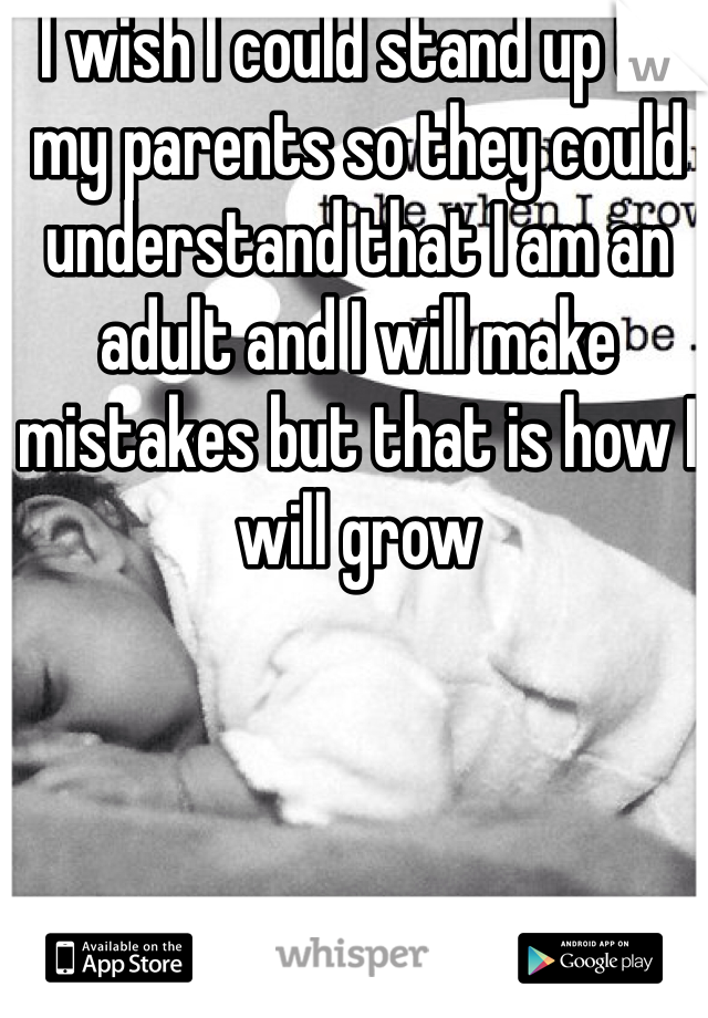 I wish I could stand up to my parents so they could understand that I am an adult and I will make mistakes but that is how I will grow