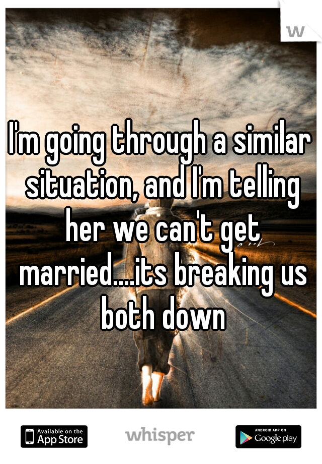 I'm going through a similar situation, and I'm telling her we can't get married....its breaking us both down