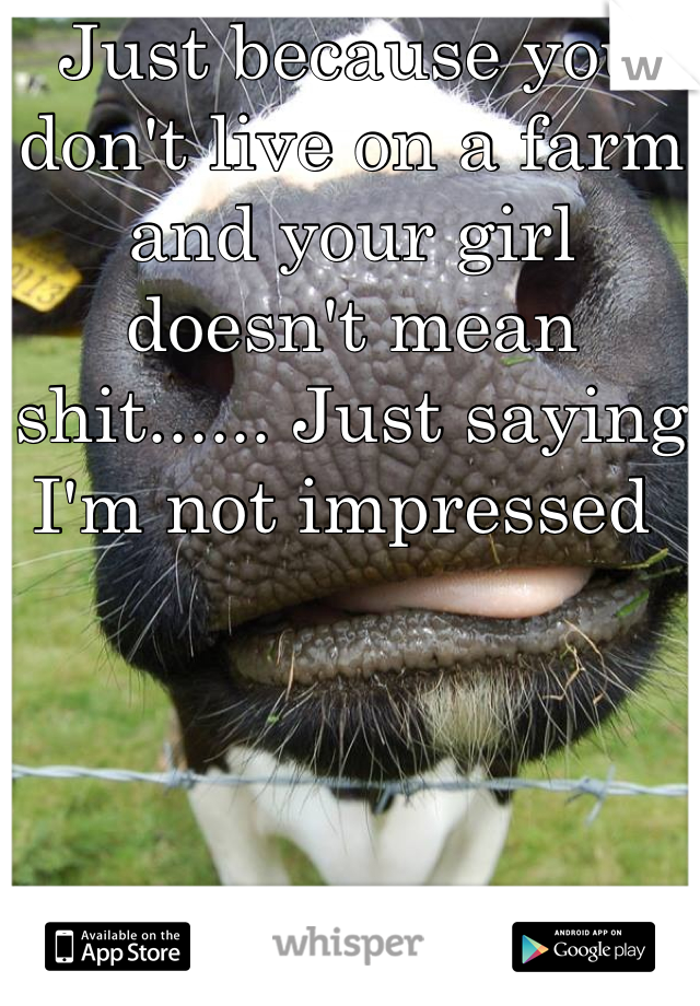 Just because you don't live on a farm and your girl doesn't mean shit...... Just saying I'm not impressed 