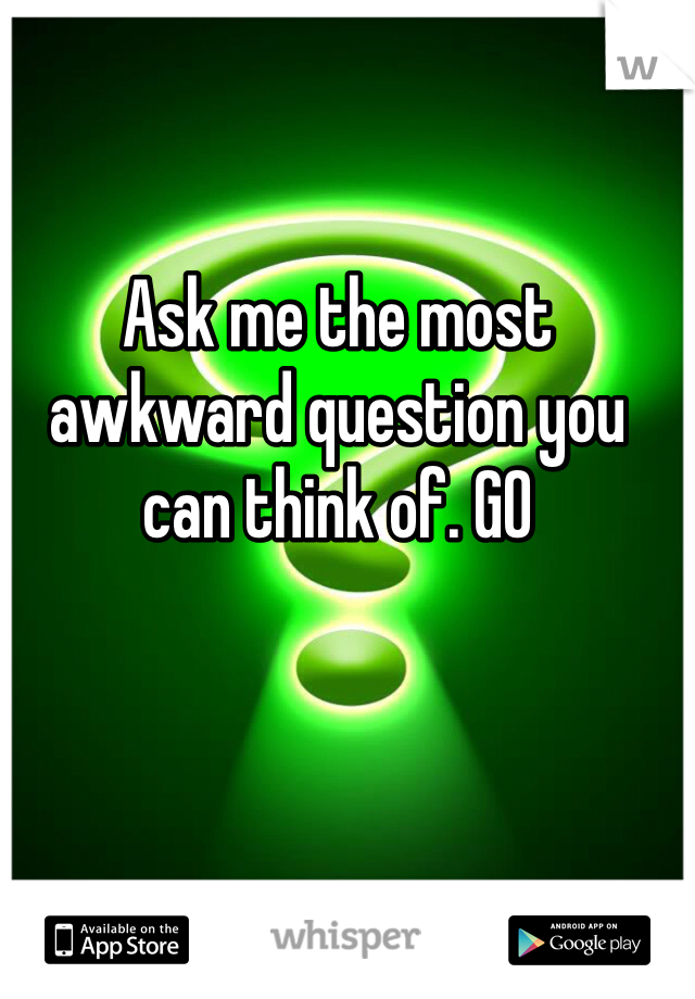 Ask me the most awkward question you can think of. GO
