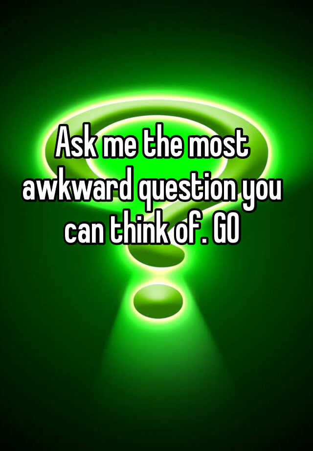 ask-me-the-most-awkward-question-you-can-think-of-go