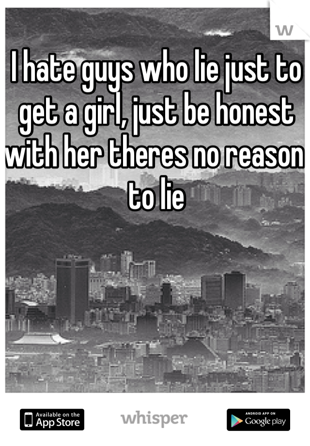 I hate guys who lie just to get a girl, just be honest with her theres no reason to lie 