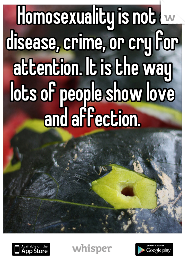 Homosexuality is not a disease, crime, or cry for attention. It is the way lots of people show love and affection.