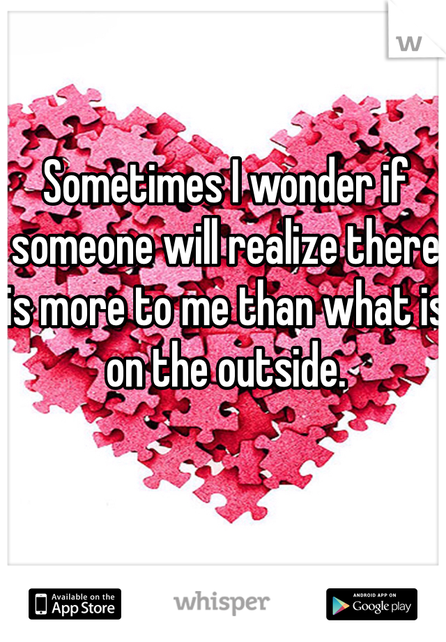 Sometimes I wonder if someone will realize there is more to me than what is on the outside. 