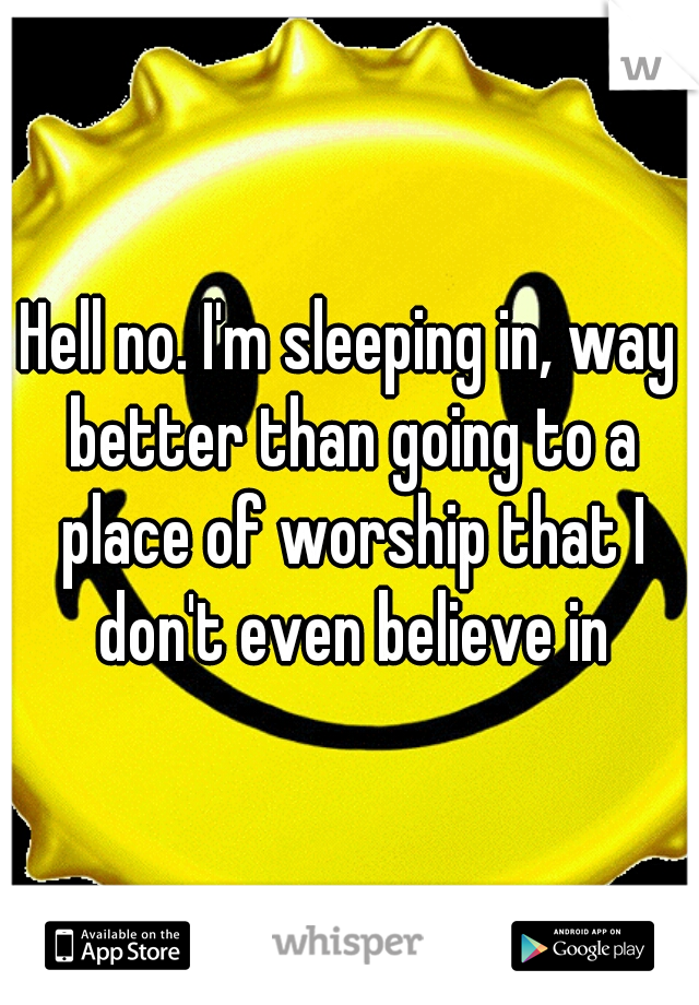 Hell no. I'm sleeping in, way better than going to a place of worship that I don't even believe in
