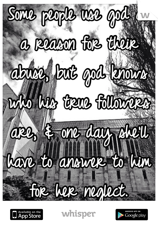 Some people use god as a reason for their abuse, but god knows who his true followers are, & one day she'll have to answer to him for her neglect.