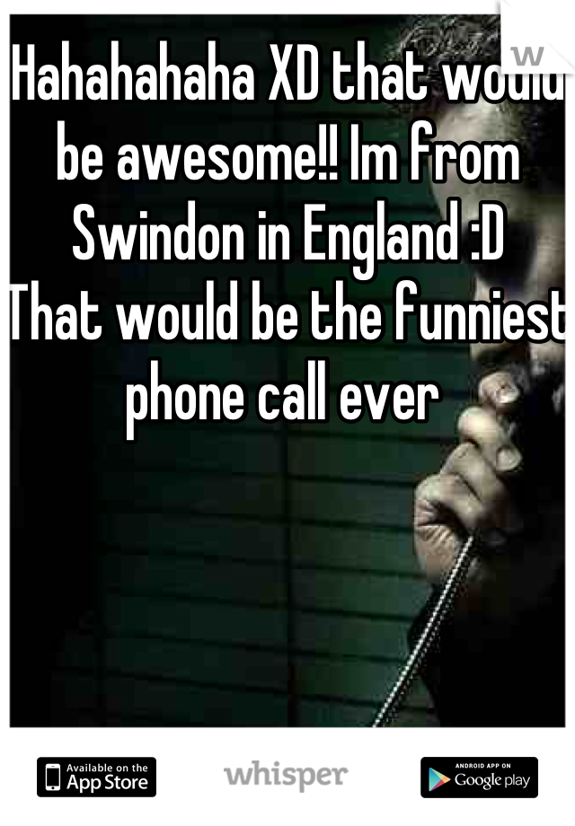 Hahahahaha XD that would be awesome!! Im from Swindon in England :D 
That would be the funniest phone call ever 