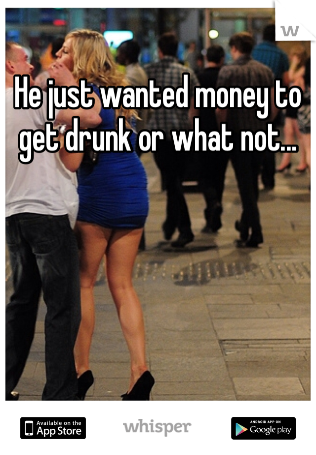 He just wanted money to get drunk or what not... 