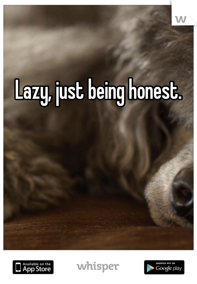 Lazy, just being honest.