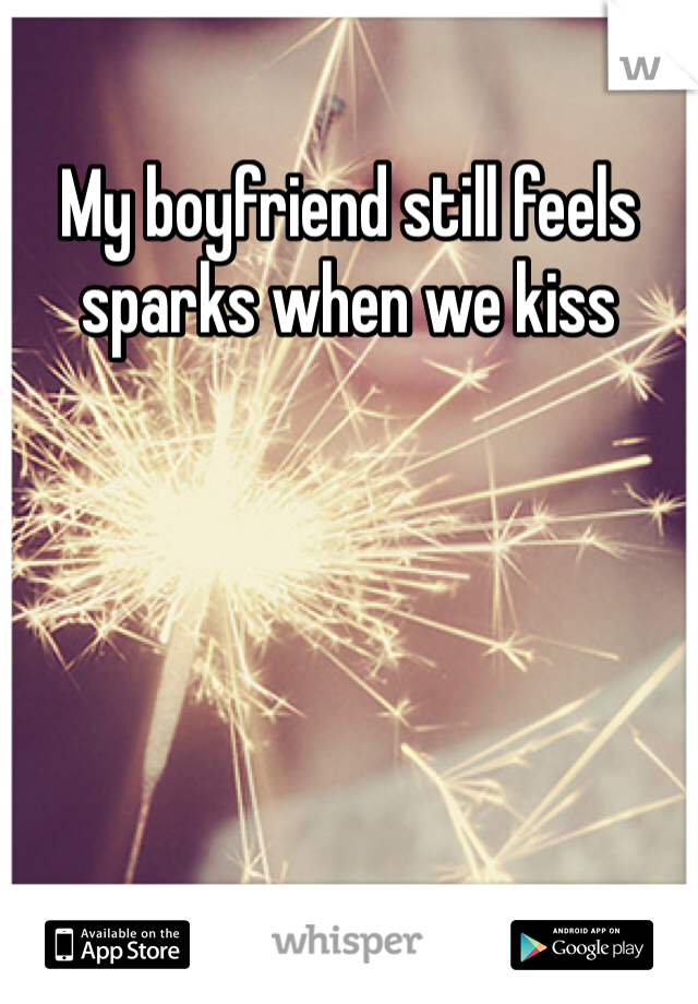 My boyfriend still feels sparks when we kiss 