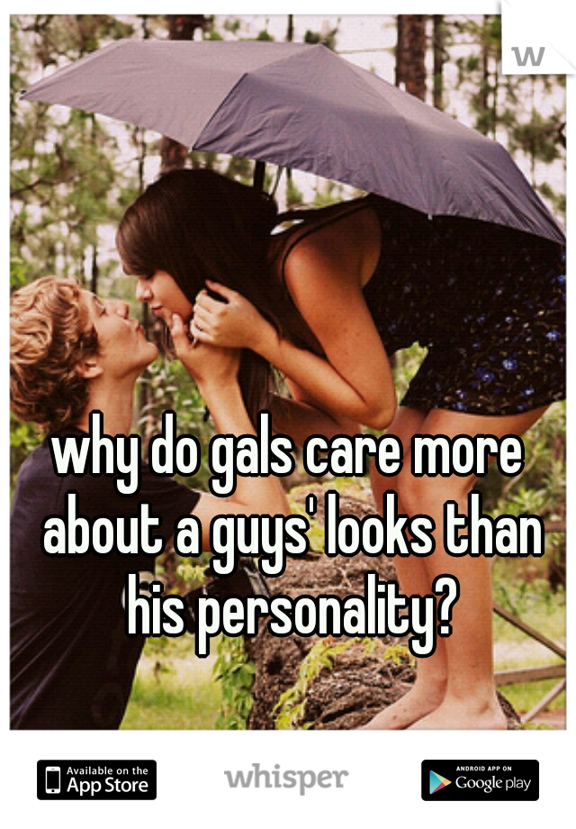 why do gals care more about a guys' looks than his personality?