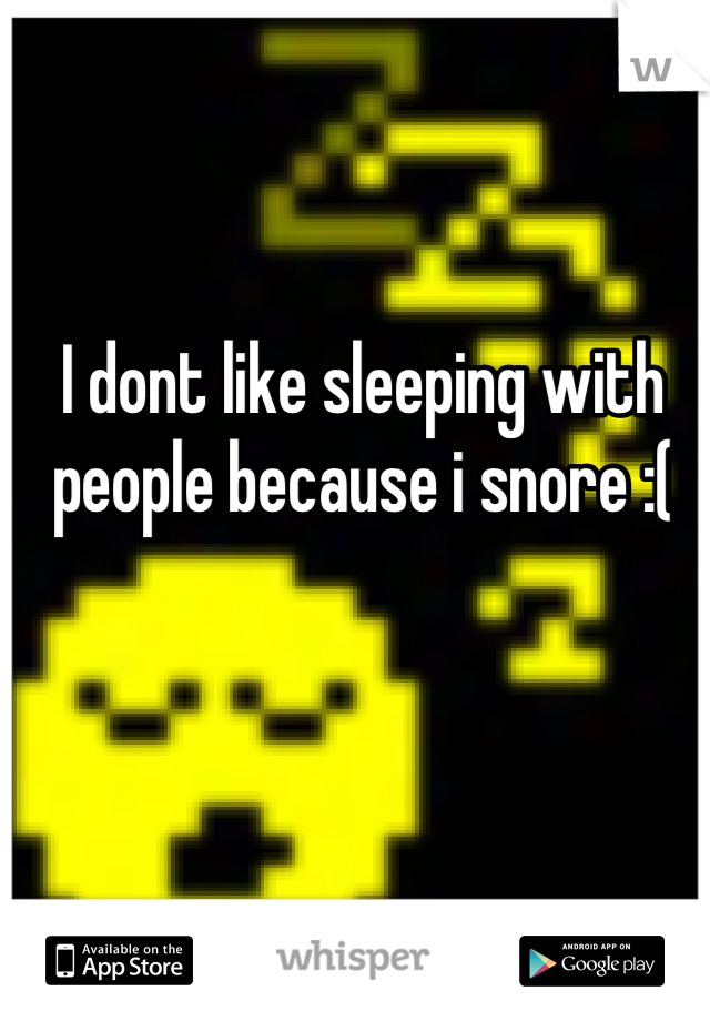I dont like sleeping with people because i snore :(