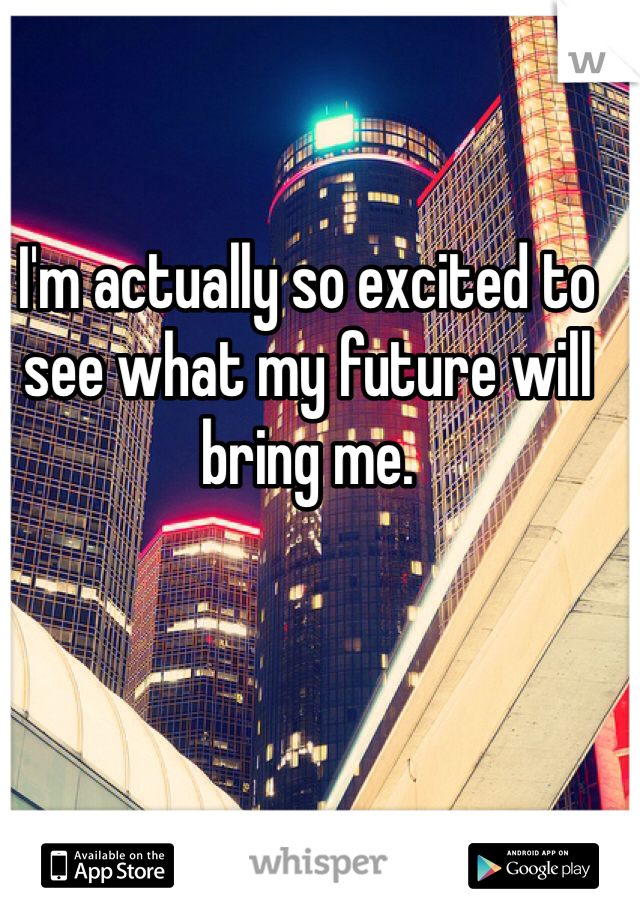 I'm actually so excited to see what my future will bring me. 