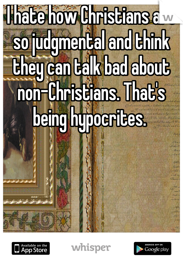 I hate how Christians are so judgmental and think they can talk bad about non-Christians. That's being hypocrites. 